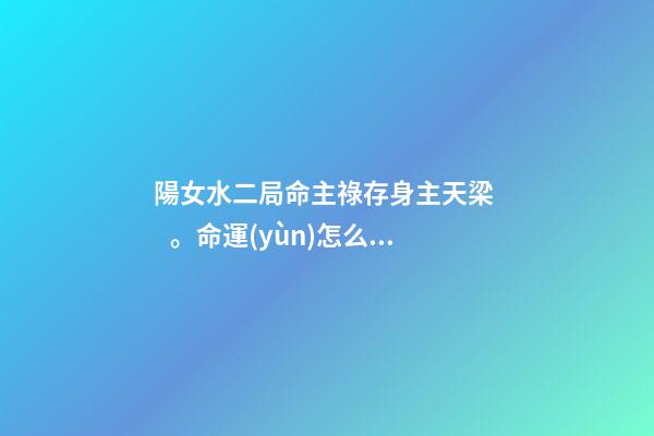 陽女水二局命主祿存身主天梁。命運(yùn)怎么樣呢 希望有大神可以解釋一下？ 女命水二局是什么意思-第1張-觀點(diǎn)-玄機(jī)派